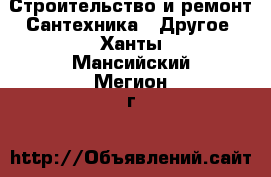 Строительство и ремонт Сантехника - Другое. Ханты-Мансийский,Мегион г.